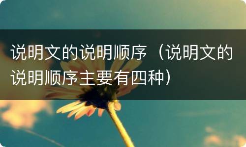 说明文的说明顺序（说明文的说明顺序主要有四种）