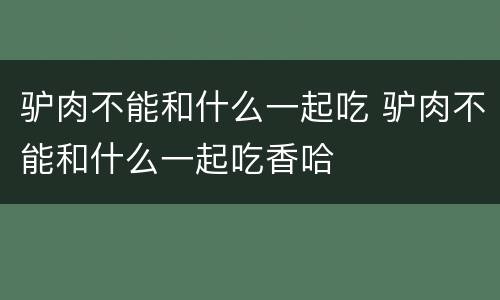 驴肉不能和什么一起吃 驴肉不能和什么一起吃香哈