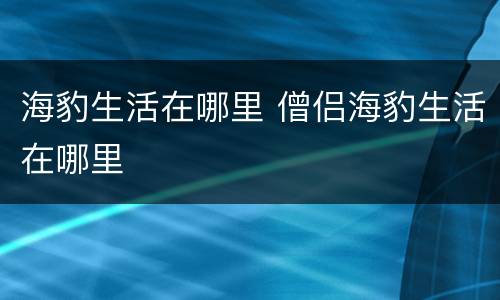 海豹生活在哪里 僧侣海豹生活在哪里