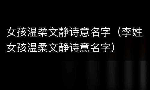 女孩温柔文静诗意名字（李姓女孩温柔文静诗意名字）