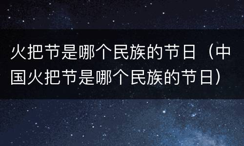 火把节是哪个民族的节日（中国火把节是哪个民族的节日）