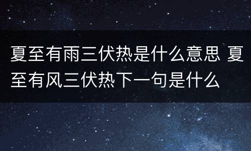 夏至有雨三伏热是什么意思 夏至有风三伏热下一句是什么