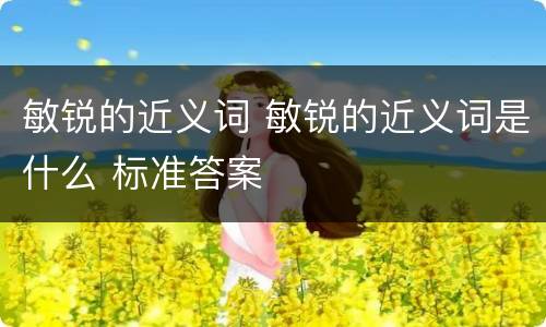 敏锐的近义词 敏锐的近义词是什么 标准答案