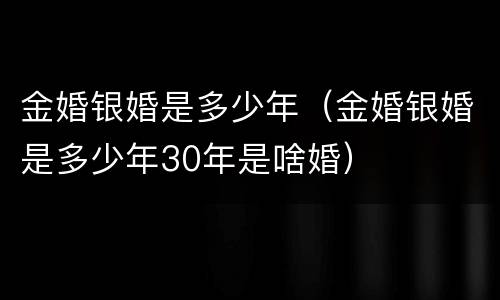 金婚银婚是多少年（金婚银婚是多少年30年是啥婚）