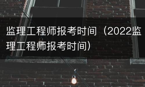 监理工程师报考时间（2022监理工程师报考时间）