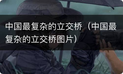 中国最复杂的立交桥（中国最复杂的立交桥图片）