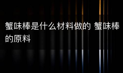 蟹味棒是什么材料做的 蟹味棒的原料