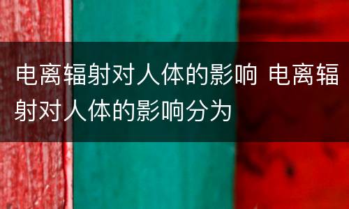 电离辐射对人体的影响 电离辐射对人体的影响分为