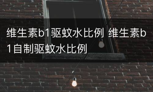 维生素b1驱蚊水比例 维生素b1自制驱蚊水比例