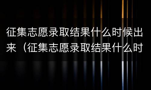 征集志愿录取结果什么时候出来（征集志愿录取结果什么时候出来四川）
