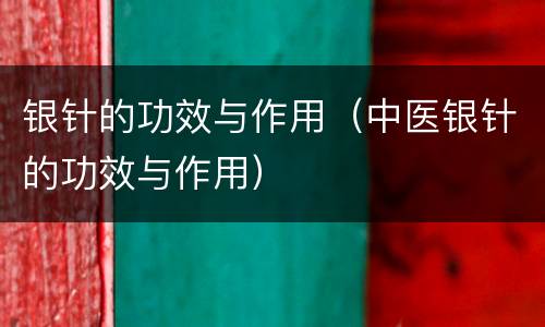 银针的功效与作用（中医银针的功效与作用）