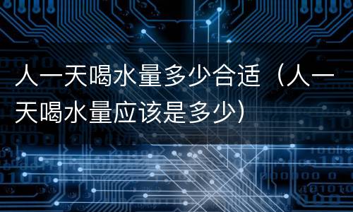 人一天喝水量多少合适（人一天喝水量应该是多少）