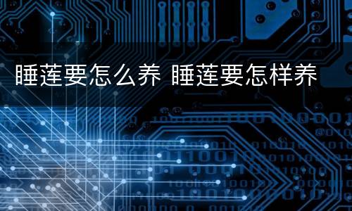 睡莲要怎么养 睡莲要怎样养