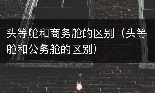 头等舱和商务舱的区别(头等舱和公务舱的区别) 头等舱和商务舱的区别(头等舱和公务舱的区别)
