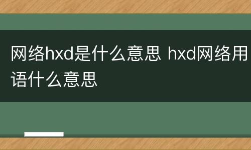 网络hxd是什么意思 hxd网络用语什么意思
