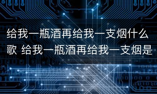 给我一瓶酒再给我一支烟什么歌 给我一瓶酒再给我一支烟是哪首歌