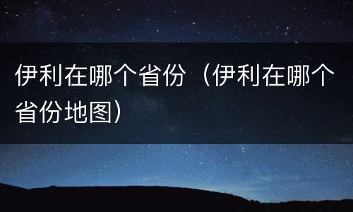 伊利在哪个省份（伊利在哪个省份地图）