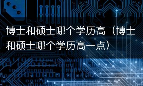博士和硕士哪个学历高（博士和硕士哪个学历高一点）