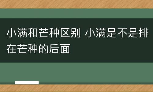 小满和芒种区别 小满是不是排在芒种的后面