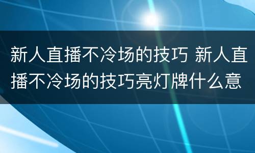 新人直播不冷场的技巧 新人直播不冷场的技巧亮灯牌什么意思