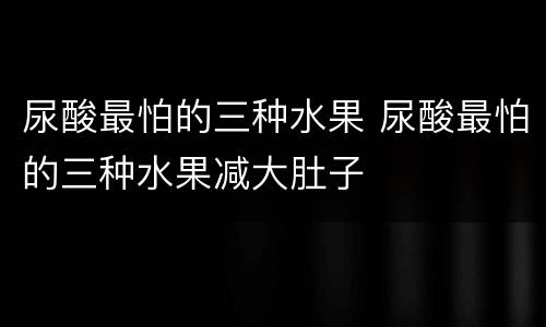 尿酸最怕的三种水果 尿酸最怕的三种水果减大肚子