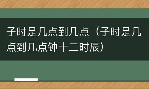 子时是几点到几点（子时是几点到几点钟十二时辰）