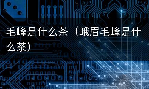 毛峰是什么茶（峨眉毛峰是什么茶）