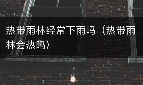 热带雨林经常下雨吗（热带雨林会热吗）