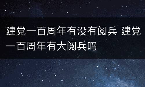 建党一百周年有没有阅兵 建党一百周年有大阅兵吗