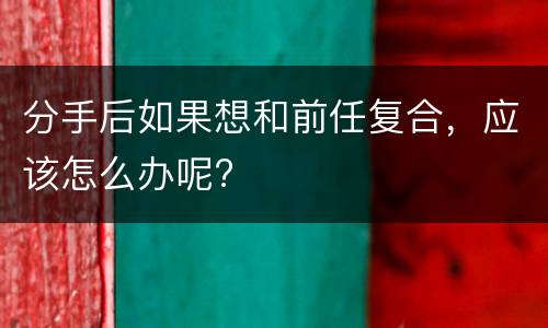 分手后如果想和前任复合，应该怎么办呢?