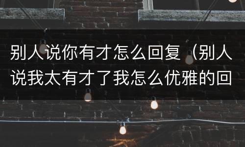 别人说你有才怎么回复（别人说我太有才了我怎么优雅的回复）