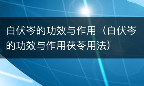 白伏岑的功效与作用（白伏岑的功效与作用茯苓用法）