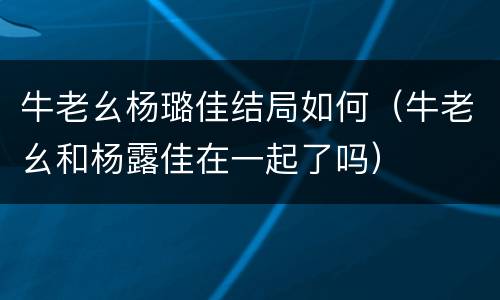 牛老幺杨璐佳结局如何（牛老幺和杨露佳在一起了吗）