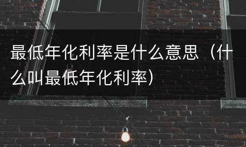 最低年化利率是什么意思（什么叫最低年化利率）