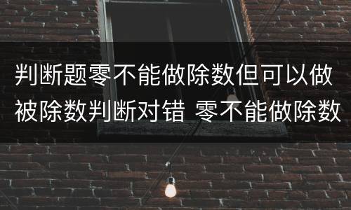 判断题零不能做除数但可以做被除数判断对错 零不能做除数吗