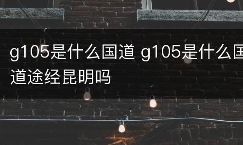 g105是什么国道 g105是什么国道途经昆明吗