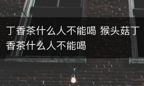 丁香茶什么人不能喝 猴头菇丁香茶什么人不能喝