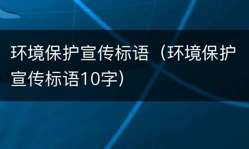 环境保护宣传标语（环境保护宣传标语10字）