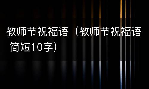 教师节祝福语（教师节祝福语 简短10字）