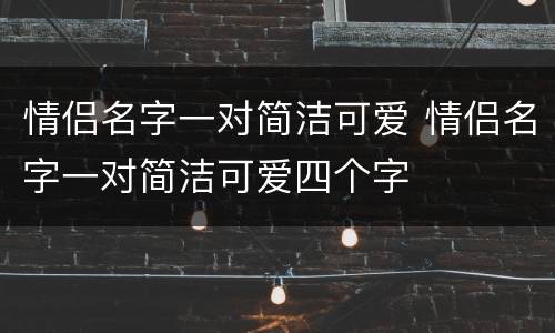 情侣名字一对简洁可爱 情侣名字一对简洁可爱四个字