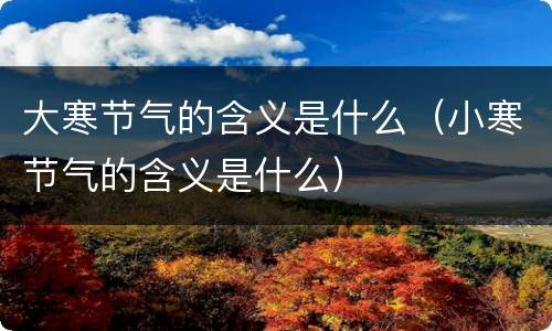 大寒节气的含义是什么（小寒节气的含义是什么）