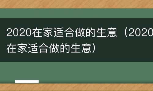 2020在家适合做的生意（2020在家适合做的生意）