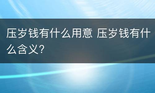 压岁钱有什么用意 压岁钱有什么含义?
