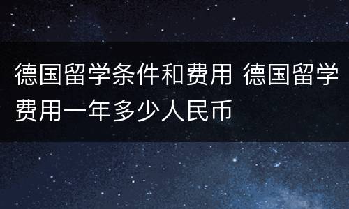 德国留学条件和费用 德国留学费用一年多少人民币