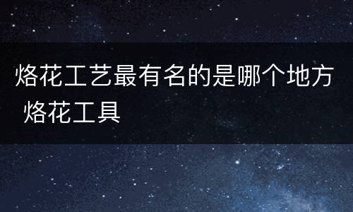 烙花工艺最有名的是哪个地方 烙花工具
