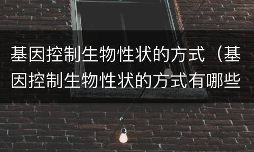 基因控制生物性状的方式（基因控制生物性状的方式有哪些）