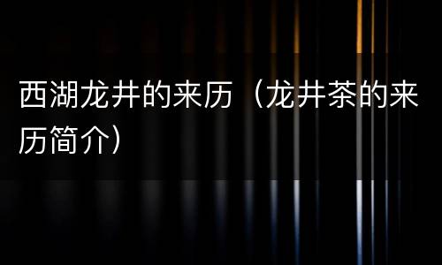西湖龙井的来历（龙井茶的来历简介）
