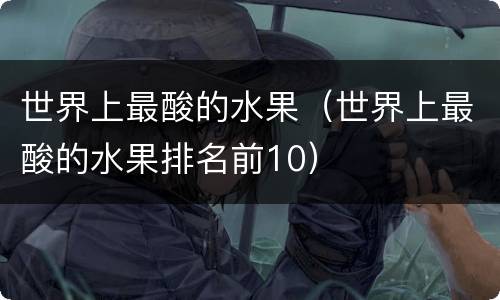 世界上最酸的水果（世界上最酸的水果排名前10）