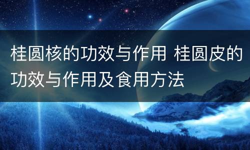 桂圆核的功效与作用 桂圆皮的功效与作用及食用方法
