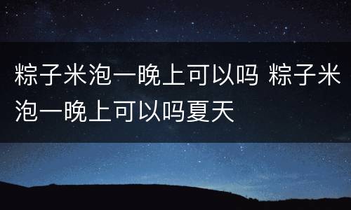 粽子米泡一晚上可以吗 粽子米泡一晚上可以吗夏天